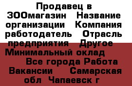 Продавец в ЗООмагазин › Название организации ­ Компания-работодатель › Отрасль предприятия ­ Другое › Минимальный оклад ­ 15 000 - Все города Работа » Вакансии   . Самарская обл.,Чапаевск г.